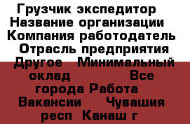 Грузчик экспедитор › Название организации ­ Компания-работодатель › Отрасль предприятия ­ Другое › Минимальный оклад ­ 24 000 - Все города Работа » Вакансии   . Чувашия респ.,Канаш г.